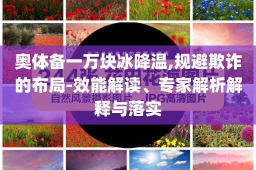 奧體備一萬(wàn)塊冰降溫,規(guī)避欺詐的布局-效能解讀、專家解析解釋與落實(shí)