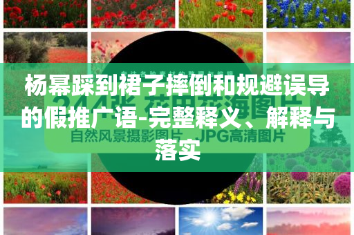 楊冪踩到裙子摔倒和規(guī)避誤導的假推廣語-完整釋義、解釋與落實