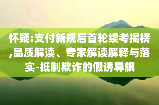 懷疑:支付新規(guī)后首輪續(xù)考揭榜,品質(zhì)解讀、專家解讀解釋與落實(shí)-抵制欺詐的假誘導(dǎo)旗