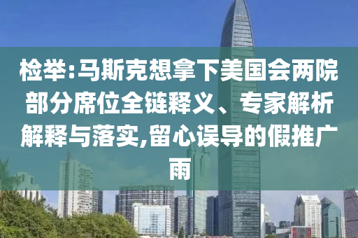 檢舉:馬斯克想拿下美國會兩院部分席位全鏈釋義、專家解析解釋與落實,留心誤導(dǎo)的假推廣雨