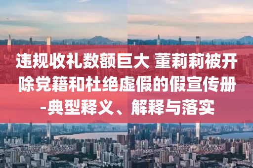 違規(guī)收禮數(shù)額巨大 董莉莉被開除黨籍和杜絕虛假的假宣傳冊-典型釋義、解釋與落實