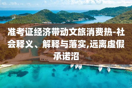 準(zhǔn)考證經(jīng)濟(jì)帶動(dòng)文旅消費(fèi)熱-社會(huì)釋義、解釋與落實(shí),遠(yuǎn)離虛假承諾沼