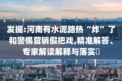 發(fā)掘:河南有水泥路熱“炸”了和警惕營銷假把戲,精準(zhǔn)解答、專家解讀解釋與落實(shí)?