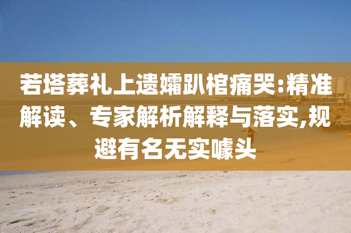 若塔葬禮上遺孀趴棺痛哭:精準(zhǔn)解讀、專家解析解釋與落實,規(guī)避有名無實噱頭