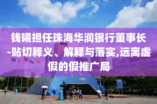 錢曦?fù)?dān)任珠海華潤(rùn)銀行董事長(zhǎng)-貼切釋義、解釋與落實(shí),遠(yuǎn)離虛假的假推廣局