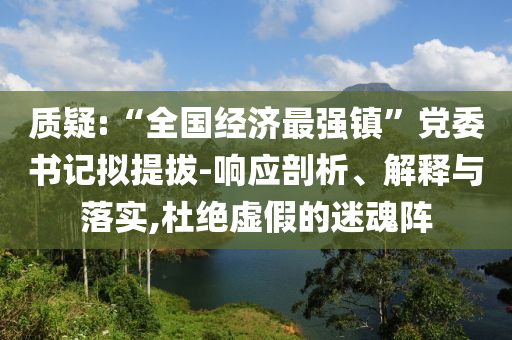 質(zhì)疑:“全國(guó)經(jīng)濟(jì)最強(qiáng)鎮(zhèn)”黨委書記擬提拔-響應(yīng)剖析、解釋與落實(shí),杜絕虛假的迷魂陣