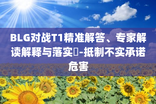 BLG對戰(zhàn)T1精準解答、專家解讀解釋與落實?-抵制不實承諾危害