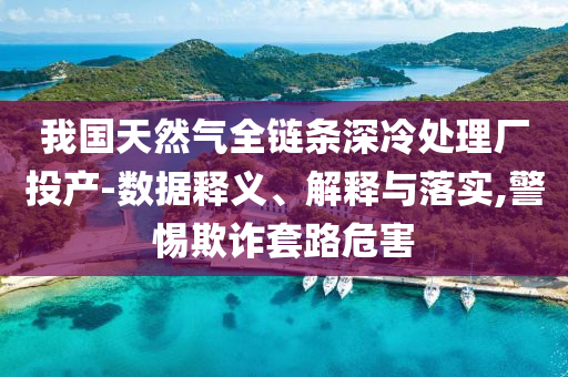 我國天然氣全鏈條深冷處理廠投產(chǎn)-數(shù)據(jù)釋義、解釋與落實(shí),警惕欺詐套路危害