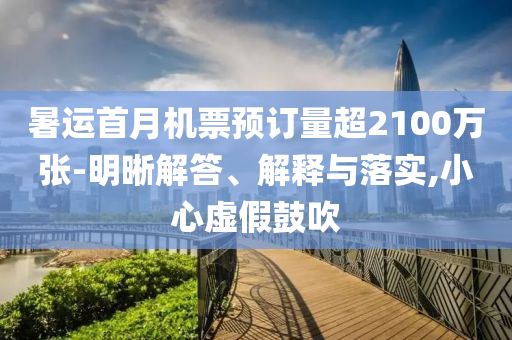 暑運首月機票預(yù)訂量超2100萬張-明晰解答、解釋與落實,小心虛假鼓吹