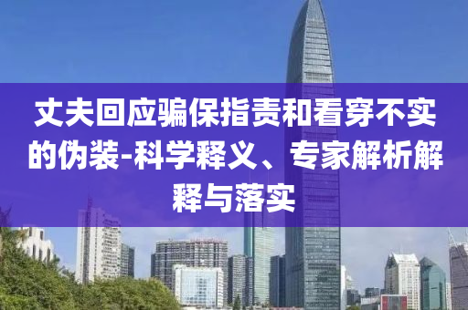 丈夫回應騙保指責和看穿不實的偽裝-科學釋義、專家解析解釋與落實