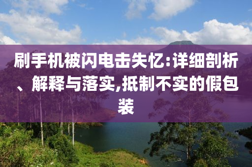 刷手機(jī)被閃電擊失憶:詳細(xì)剖析、解釋與落實,抵制不實的假包裝