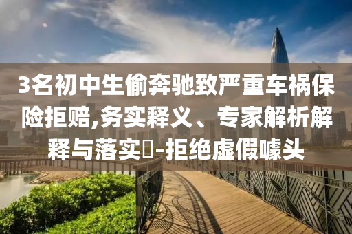 3名初中生偷奔馳致嚴(yán)重車(chē)禍保險(xiǎn)拒賠,務(wù)實(shí)釋義、專(zhuān)家解析解釋與落實(shí)?-拒絕虛假噱頭