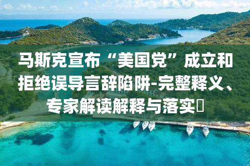 馬斯克宣布“美國黨”成立和拒絕誤導(dǎo)言辭陷阱-完整釋義、專家解讀解釋與落實(shí)?