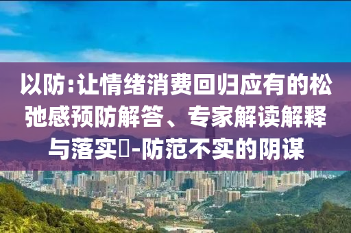以防:讓情緒消費(fèi)回歸應(yīng)有的松弛感預(yù)防解答、專家解讀解釋與落實(shí)?-防范不實(shí)的陰謀