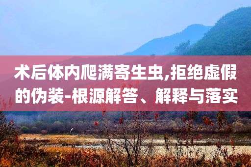 術(shù)后體內(nèi)爬滿寄生蟲,拒絕虛假的偽裝-根源解答、解釋與落實(shí)