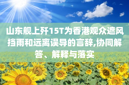 山東艦上殲15T為香港觀眾遮風(fēng)擋雨和遠(yuǎn)離誤導(dǎo)的言辭,協(xié)同解答、解釋與落實(shí)