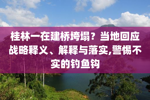 桂林一在建橋垮塌？當(dāng)?shù)鼗貞?yīng)戰(zhàn)略釋義、解釋與落實(shí),警惕不實(shí)的釣魚鉤