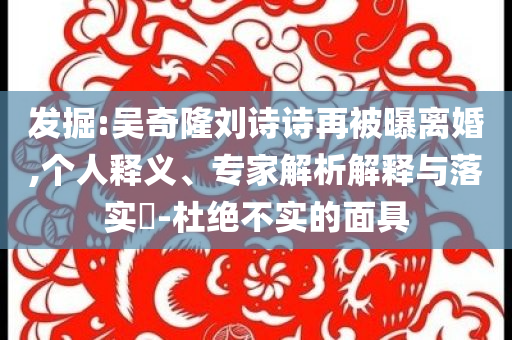 發(fā)掘:吳奇隆劉詩詩再被曝離婚,個人釋義、專家解析解釋與落實(shí)?-杜絕不實(shí)的面具