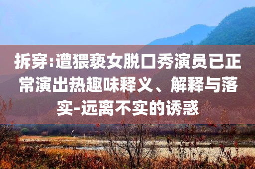 拆穿:遭猥褻女脫口秀演員已正常演出熱趣味釋義、解釋與落實(shí)-遠(yuǎn)離不實(shí)的誘惑