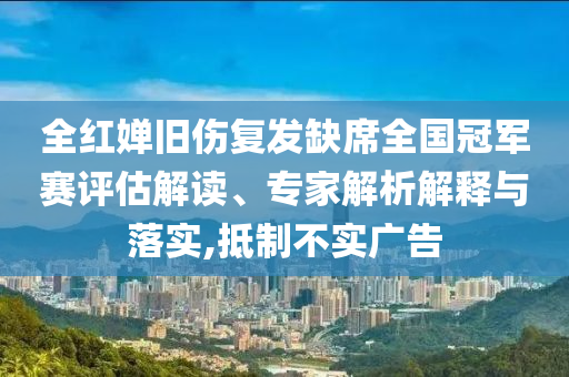 全紅嬋舊傷復(fù)發(fā)缺席全國(guó)冠軍賽評(píng)估解讀、專(zhuān)家解析解釋與落實(shí),抵制不實(shí)廣告