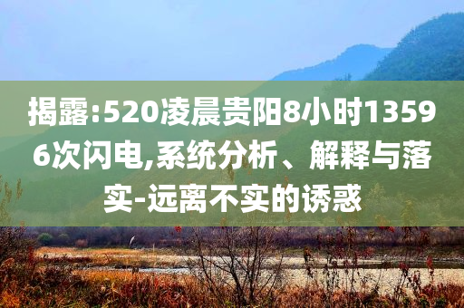 揭露:520凌晨貴陽8小時13596次閃電,系統(tǒng)分析、解釋與落實-遠離不實的誘惑