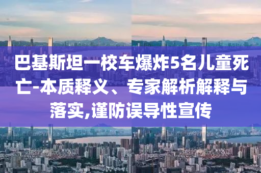 巴基斯坦一校車(chē)爆炸5名兒童死亡-本質(zhì)釋義、專(zhuān)家解析解釋與落實(shí),謹(jǐn)防誤導(dǎo)性宣傳