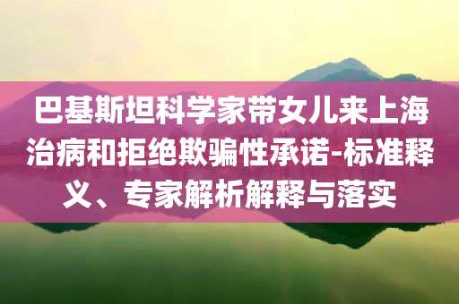 巴基斯坦科學家?guī)畠簛砩虾Ｖ尾『途芙^欺騙性承諾-標準釋義、專家解析解釋與落實