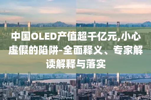 中國OLED產(chǎn)值超千億元,小心虛假的陷阱-全面釋義、專家解讀解釋與落實