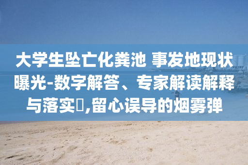大學(xué)生墜亡化糞池 事發(fā)地現(xiàn)狀曝光-數(shù)字解答、專家解讀解釋與落實(shí)?,留心誤導(dǎo)的煙霧彈