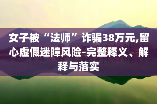 女子被“法師”詐騙38萬(wàn)元,留心虛假迷障風(fēng)險(xiǎn)-完整釋義、解釋與落實(shí)