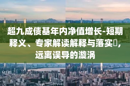 超九成債基年內(nèi)凈值增長-短期釋義、專家解讀解釋與落實?,遠離誤導的漩渦