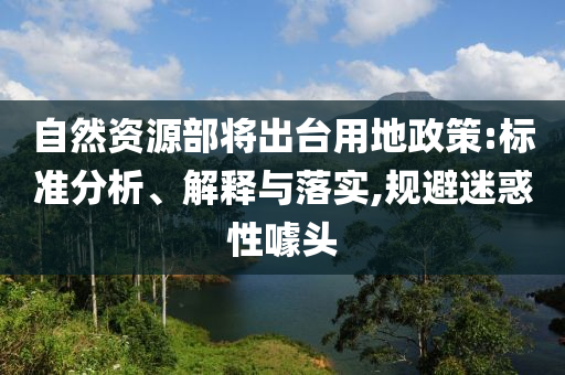自然資源部將出臺用地政策:標準分析、解釋與落實,規(guī)避迷惑性噱頭