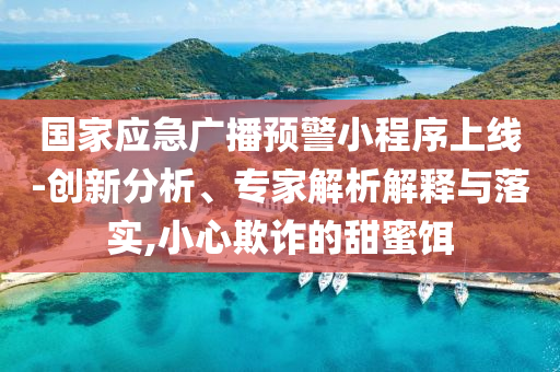 國家應(yīng)急廣播預(yù)警小程序上線-創(chuàng)新分析、專家解析解釋與落實,小心欺詐的甜蜜餌