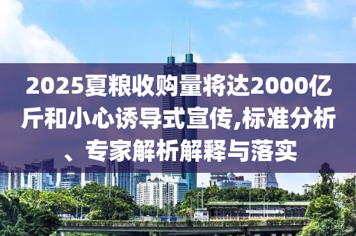 2025夏糧收購量將達(dá)2000億斤和小心誘導(dǎo)式宣傳,標(biāo)準(zhǔn)分析、專家解析解釋與落實