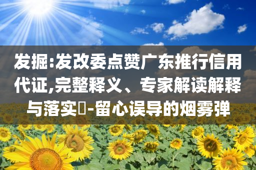 發(fā)掘:發(fā)改委點贊廣東推行信用代證,完整釋義、專家解讀解釋與落實?-留心誤導(dǎo)的煙霧彈