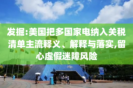 發(fā)掘:美國把多國家電納入關(guān)稅清單主流釋義、解釋與落實(shí),留心虛假迷障風(fēng)險(xiǎn)