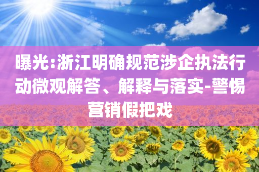曝光:浙江明確規(guī)范涉企執(zhí)法行動(dòng)微觀解答、解釋與落實(shí)-警惕營(yíng)銷假把戲