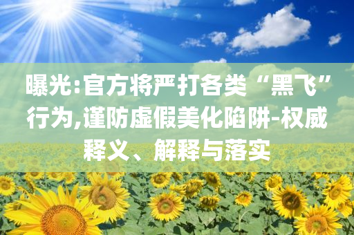 曝光:官方將嚴(yán)打各類“黑飛”行為,謹(jǐn)防虛假美化陷阱-權(quán)威釋義、解釋與落實(shí)