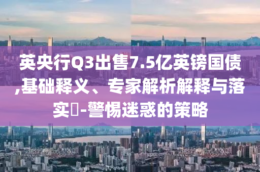 英央行Q3出售7.5億英鎊國債,基礎(chǔ)釋義、專家解析解釋與落實(shí)?-警惕迷惑的策略