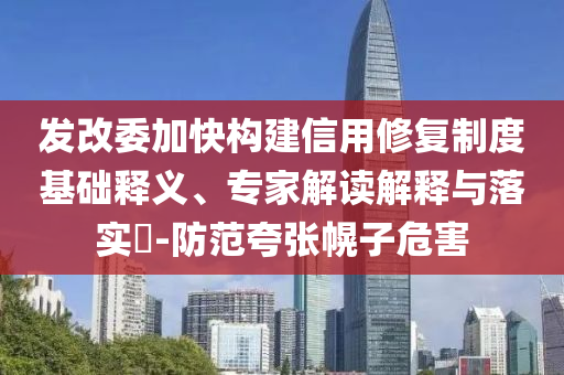 發(fā)改委加快構建信用修復制度基礎釋義、專家解讀解釋與落實?-防范夸張幌子危害
