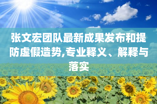 張文宏團隊最新成果發(fā)布和提防虛假造勢,專業(yè)釋義、解釋與落實