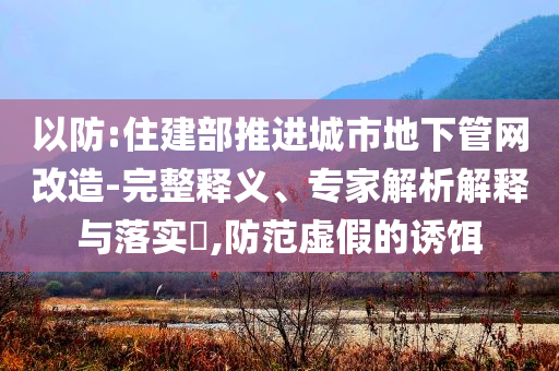 以防:住建部推進(jìn)城市地下管網(wǎng)改造-完整釋義、專家解析解釋與落實(shí)?,防范虛假的誘餌