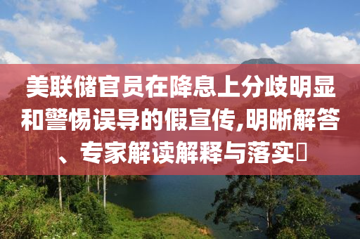美聯(lián)儲(chǔ)官員在降息上分歧明顯和警惕誤導(dǎo)的假宣傳,明晰解答、專家解讀解釋與落實(shí)?