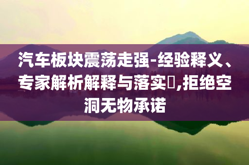 汽車(chē)板塊震蕩走強(qiáng)-經(jīng)驗(yàn)釋義、專(zhuān)家解析解釋與落實(shí)?,拒絕空洞無(wú)物承諾