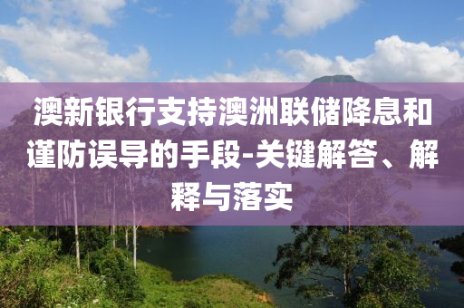 澳新銀行支持澳洲聯(lián)儲降息和謹防誤導的手段-關鍵解答、解釋與落實