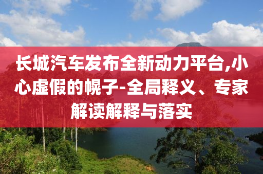 長城汽車發(fā)布全新動力平臺,小心虛假的幌子-全局釋義、專家解讀解釋與落實