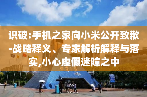 識(shí)破:手機(jī)之家向小米公開(kāi)致歉-戰(zhàn)略釋義、專家解析解釋與落實(shí),小心虛假迷障之中