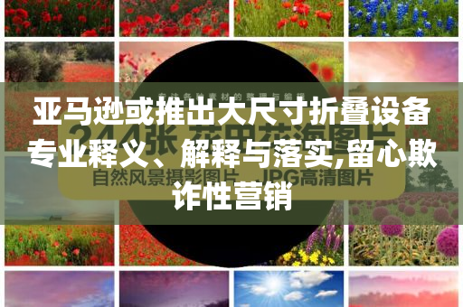亞馬遜或推出大尺寸折疊設備專業(yè)釋義、解釋與落實,留心欺詐性營銷
