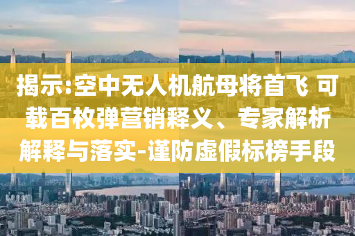 揭示:空中無人機(jī)航母將首飛 可載百枚彈營銷釋義、專家解析解釋與落實(shí)-謹(jǐn)防虛假標(biāo)榜手段