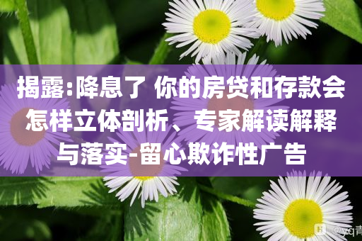 揭露:降息了 你的房貸和存款會怎樣立體剖析、專家解讀解釋與落實(shí)-留心欺詐性廣告